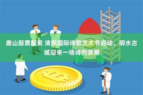 唐山股票配资 清照国际诗歌艺术节启动，明水古城迎来一场诗的浪潮