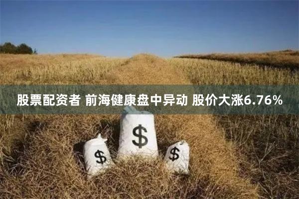 股票配资者 前海健康盘中异动 股价大涨6.76%