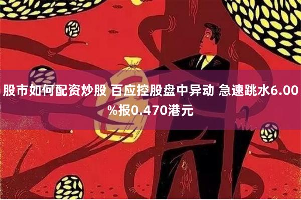 股市如何配资炒股 百应控股盘中异动 急速跳水6.00%报0.470港元