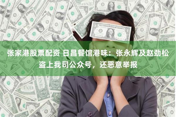 张家港股票配资 日昌餐馆港味：张永辉及赵劲松盗上我司公众号，还恶意举报