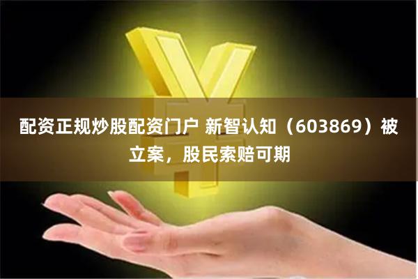 配资正规炒股配资门户 新智认知（603869）被立案，股民索赔可期