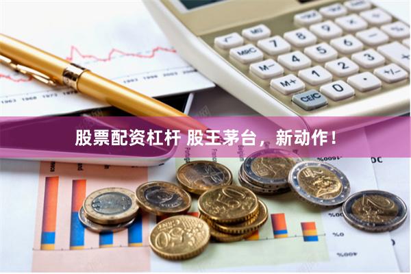 股票配资杠杆 股王茅台，新动作！