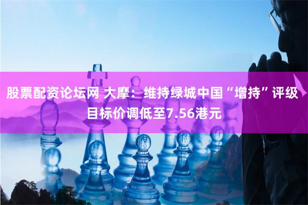 股票配资论坛网 大摩：维持绿城中国“增持”评级 目标价调低至7.56港元