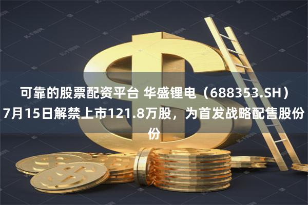 可靠的股票配资平台 华盛锂电（688353.SH）7月15日解禁上市121.8万股，为首发战略配售股份
