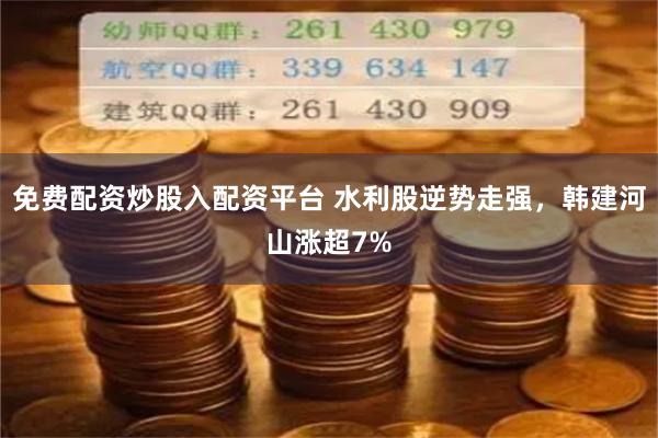 免费配资炒股入配资平台 水利股逆势走强，韩建河山涨超7%