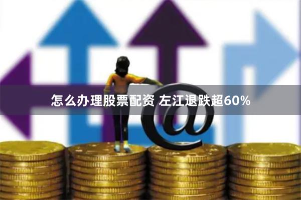 怎么办理股票配资 左江退跌超60%