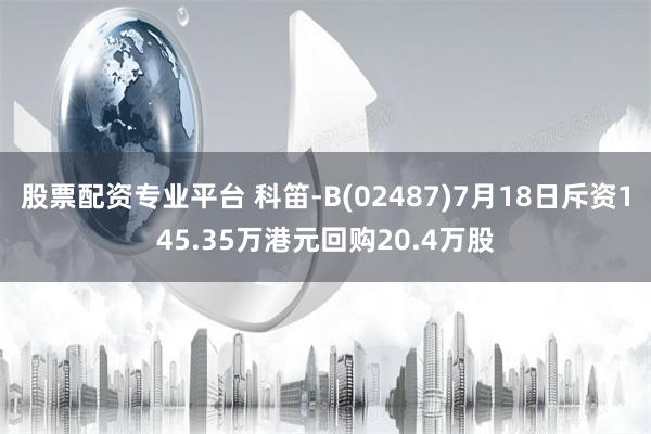 股票配资专业平台 科笛-B(02487)7月18日斥资145.35万港元回购20.4万股