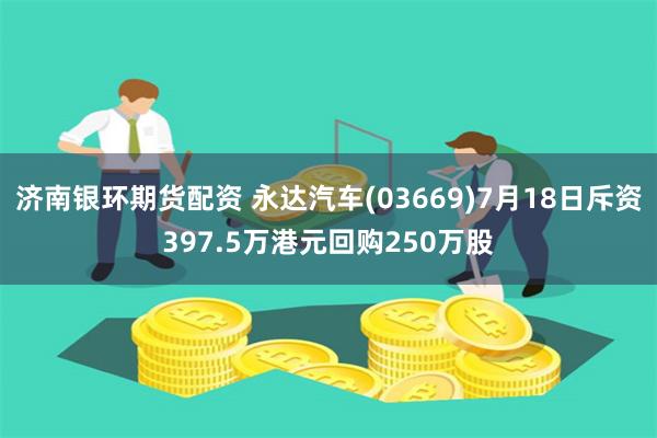 济南银环期货配资 永达汽车(03669)7月18日斥资397.5万港元回购250万股