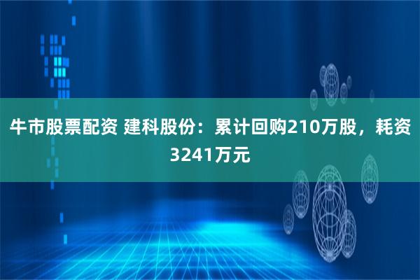 牛市股票配资 建科股份：累计回购210万股，耗资3241万元