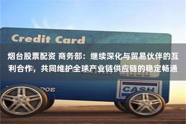 烟台股票配资 商务部：继续深化与贸易伙伴的互利合作，共同维护全球产业链供应链的稳定畅通
