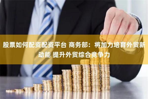 股票如何配资配资平台 商务部：将加力培育外贸新动能 提升外贸综合竞争力