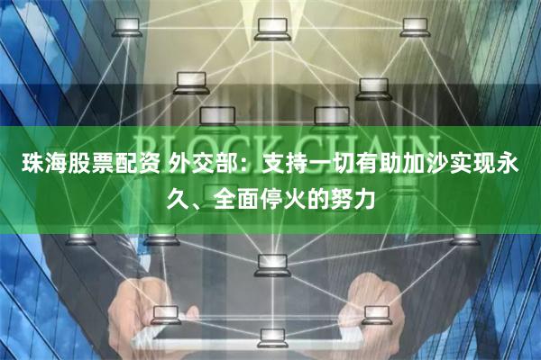 珠海股票配资 外交部：支持一切有助加沙实现永久、全面停火的努力