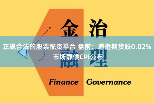 正规合法的股票配资平台 盘前：道指期货跌0.02% 市场静候CPI公布