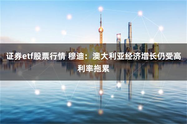 证券etf股票行情 穆迪：澳大利亚经济增长仍受高利率拖累