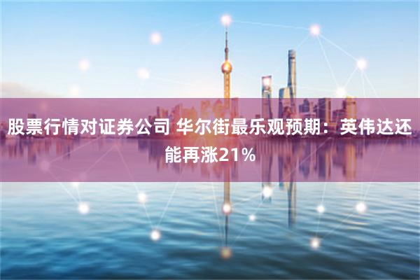 股票行情对证券公司 华尔街最乐观预期：英伟达还能再涨21%