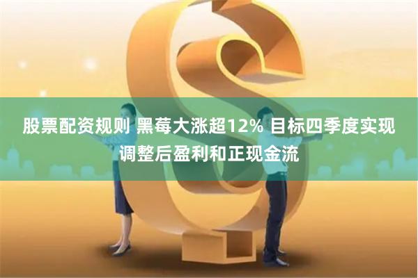 股票配资规则 黑莓大涨超12% 目标四季度实现调整后盈利和正现金流