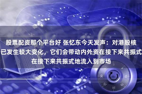 股票配资那个平台好 张忆东今天发声：对港股核心资产的判断已发生较大变化，它们会带动内外资在接下来共振式地流入到市场