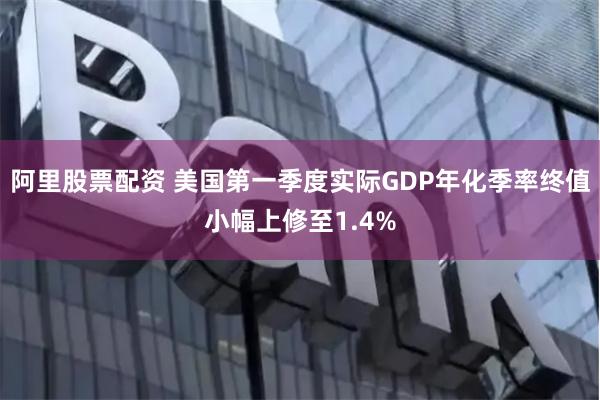 阿里股票配资 美国第一季度实际GDP年化季率终值小幅上修至1.4%