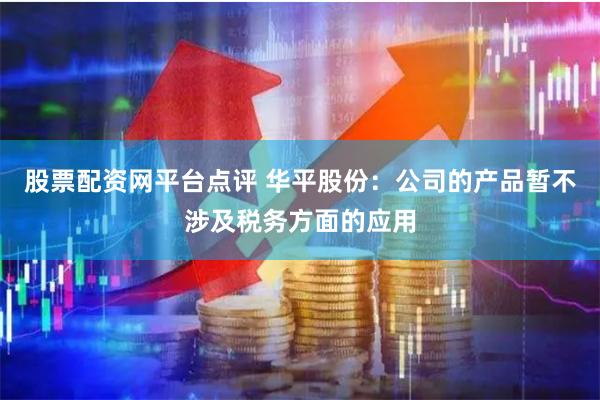 股票配资网平台点评 华平股份：公司的产品暂不涉及税务方面的应用