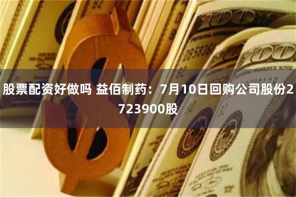 股票配资好做吗 益佰制药：7月10日回购公司股份2723900股