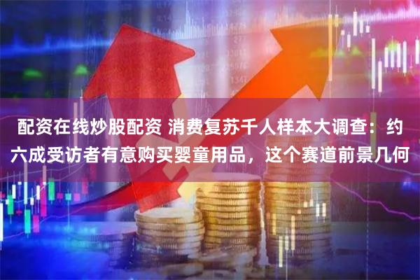 配资在线炒股配资 消费复苏千人样本大调查：约六成受访者有意购买婴童用品，这个赛道前景几何