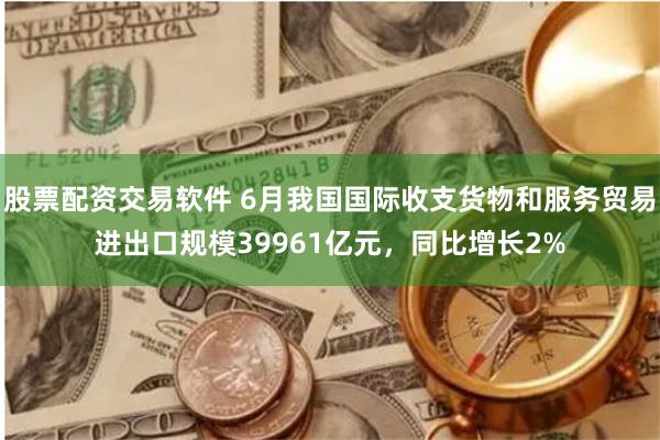 股票配资交易软件 6月我国国际收支货物和服务贸易进出口规模39961亿元，同比增长2%