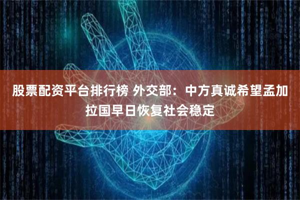 股票配资平台排行榜 外交部：中方真诚希望孟加拉国早日恢复社会稳定