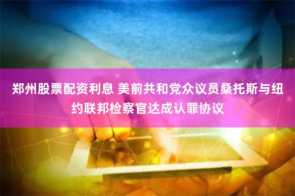 郑州股票配资利息 美前共和党众议员桑托斯与纽约联邦检察官达成认罪协议