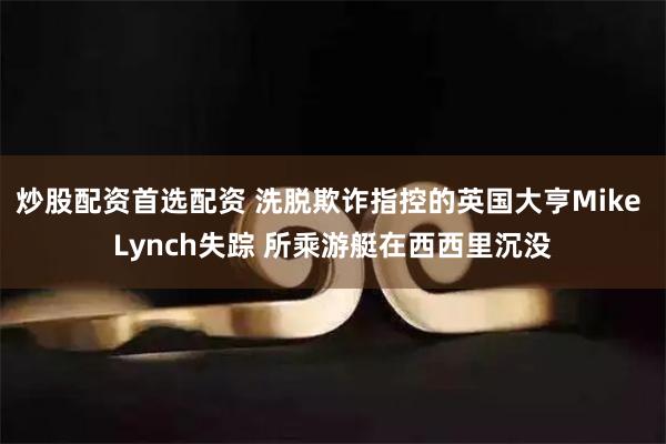 炒股配资首选配资 洗脱欺诈指控的英国大亨Mike Lynch失踪 所乘游艇在西西里沉没