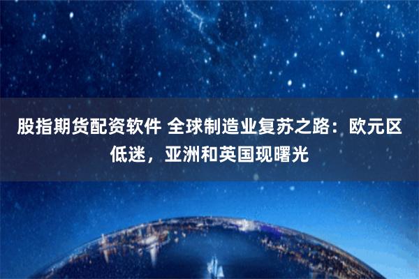 股指期货配资软件 全球制造业复苏之路：欧元区低迷，亚洲和英国现曙光