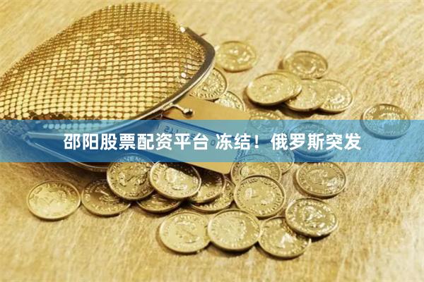 邵阳股票配资平台 冻结！俄罗斯突发