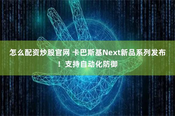 怎么配资炒股官网 卡巴斯基Next新品系列发布！支持自动化防御