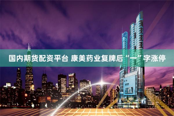国内期货配资平台 康美药业复牌后“一”字涨停