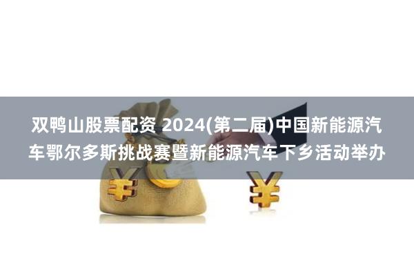 双鸭山股票配资 2024(第二届)中国新能源汽车鄂尔多斯挑战赛暨新能源汽车下乡活动举办
