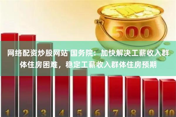 网络配资炒股网站 国务院：加快解决工薪收入群体住房困难，稳定工薪收入群体住房预期