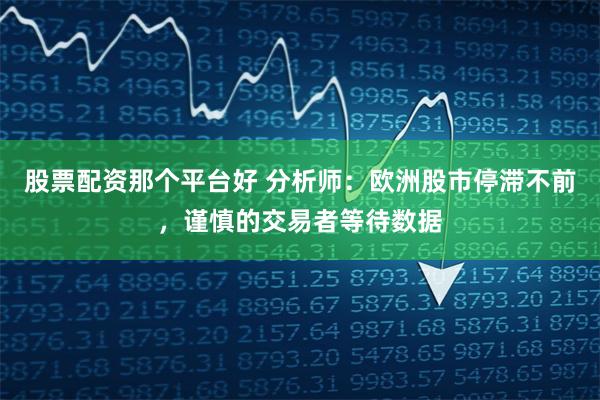 股票配资那个平台好 分析师：欧洲股市停滞不前，谨慎的交易者等待数据