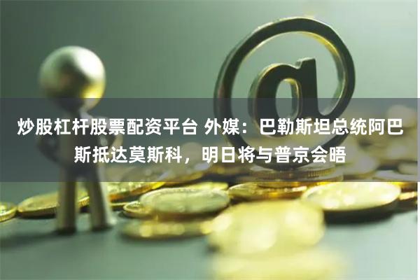 炒股杠杆股票配资平台 外媒：巴勒斯坦总统阿巴斯抵达莫斯科，明日将与普京会晤