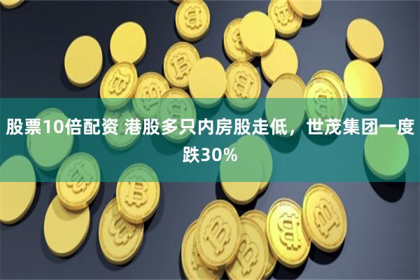 股票10倍配资 港股多只内房股走低，世茂集团一度跌30%