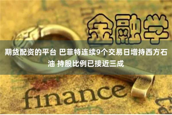 期货配资的平台 巴菲特连续9个交易日增持西方石油 持股比例已接近三成