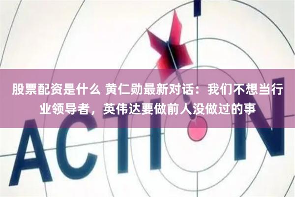 股票配资是什么 黄仁勋最新对话：我们不想当行业领导者，英伟达要做前人没做过的事