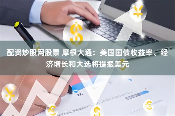 配资炒股网股票 摩根大通：美国国债收益率、经济增长和大选将提振美元