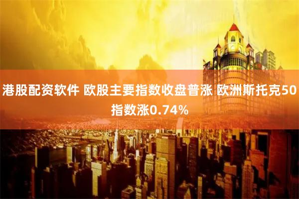 港股配资软件 欧股主要指数收盘普涨 欧洲斯托克50指数涨0.74%