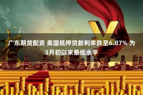广东期货配资 美国抵押贷款利率跌至6.87% 为3月初以来最低水平