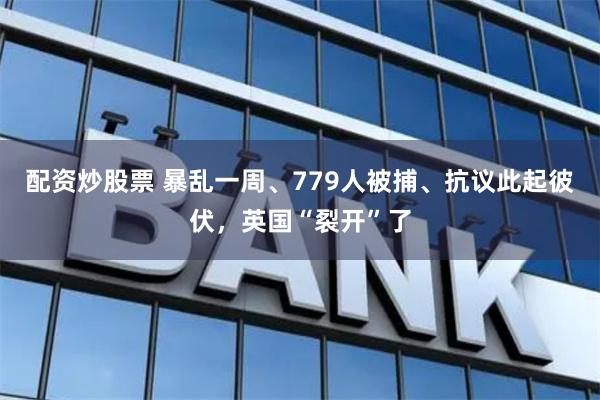 配资炒股票 暴乱一周、779人被捕、抗议此起彼伏，英国“裂开”了