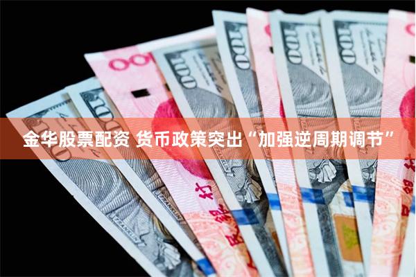金华股票配资 货币政策突出“加强逆周期调节”