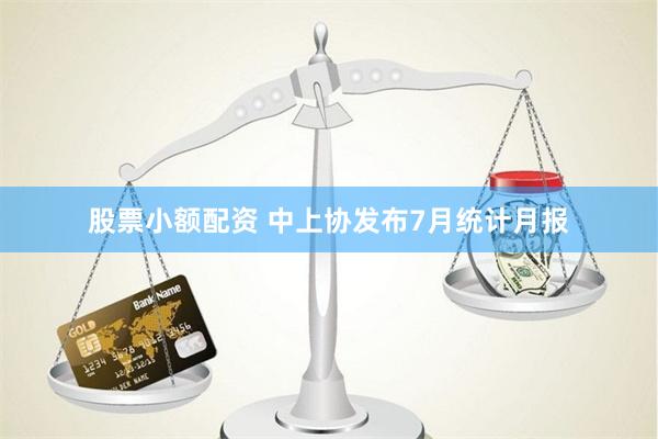 股票小额配资 中上协发布7月统计月报