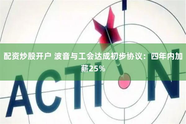 配资炒股开户 波音与工会达成初步协议：四年内加薪25%