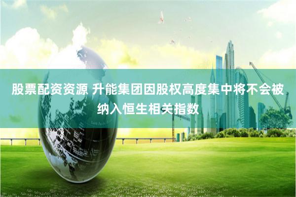 股票配资资源 升能集团因股权高度集中将不会被纳入恒生相关指数