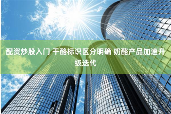 配资炒股入门 干酪标识区分明确 奶酪产品加速升级迭代