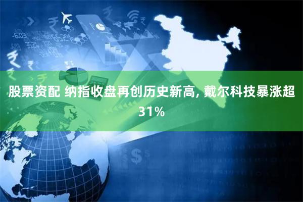 股票资配 纳指收盘再创历史新高, 戴尔科技暴涨超31%